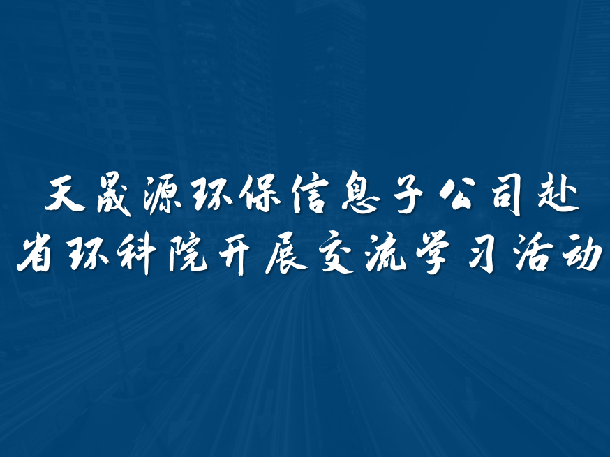 天晟源環(huán)保信息子公司赴省環(huán)科院開(kāi)展交流學(xué)習(xí)活動(dòng)