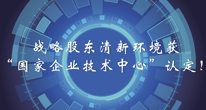 榜樣！戰(zhàn)略股東清新環(huán)境獲“國(guó)家企業(yè)技術(shù)中心”認(rèn)定