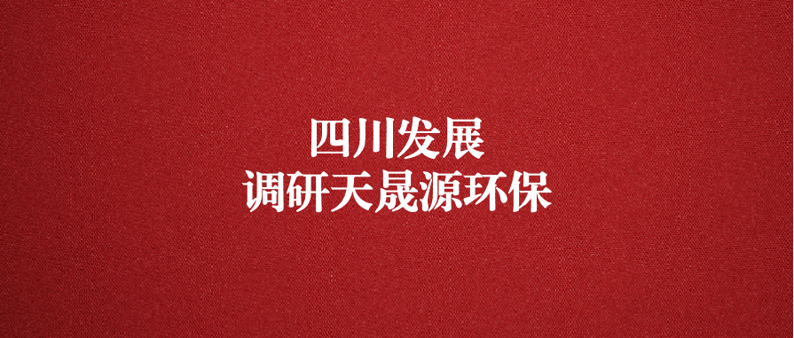 四川發(fā)展黨委委員、副總經(jīng)理郭勇調(diào)研天晟源環(huán)保